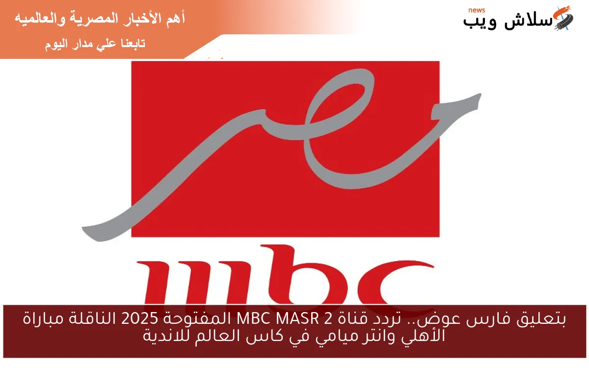 بتعليق فارس عوض.. تردد قناة MBC MASR 2 المفتوحة 2025 الناقلة مباراة الأهلي وانتر ميامي في كاس العالم للاندية