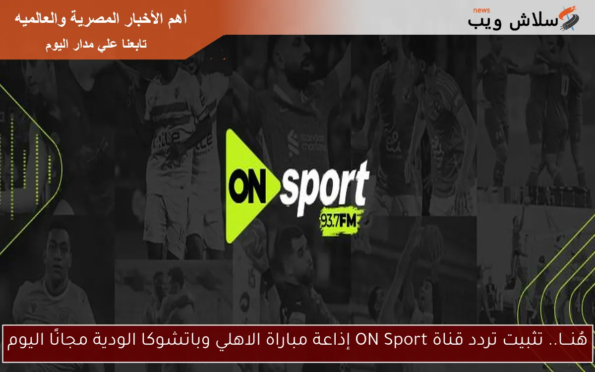 هُنـــا.. تثبيت تردد قناة ON Sport إذاعة مباراة الاهلي وباتشوكا الودية مجانًا اليوم