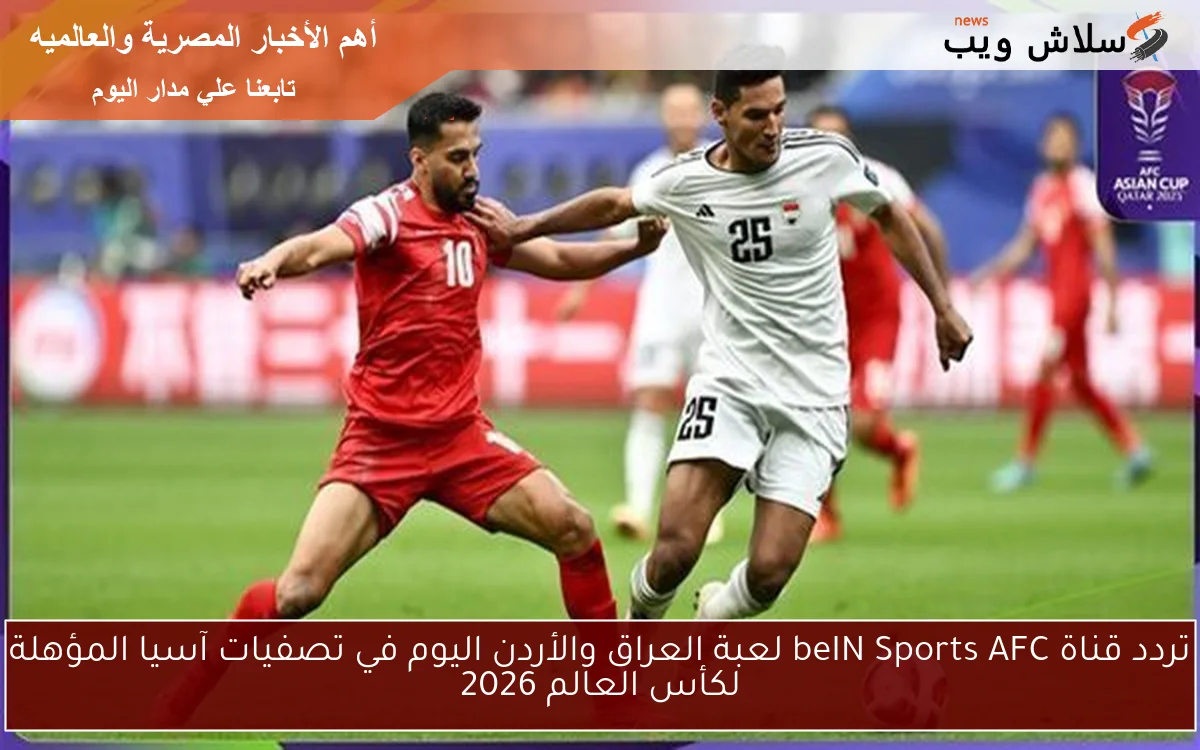 تردد قناة beIN Sports AFC لعبة العراق والأردن اليوم في تصفيات آسيا المؤهلة لكأس العالم 2026