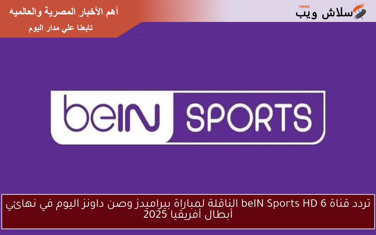 تردد قناة beIN Sports HD 6 الناقلة لمباراة بيراميدز وصن داونز اليوم في نهائي أبطال أفريقيا 2025