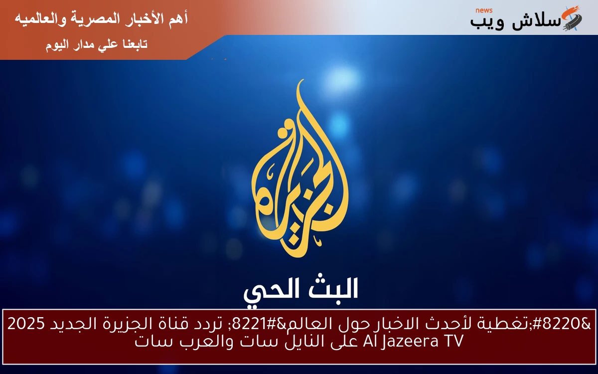 “تغطية لأحدث الاخبار حول العالم” تردد قناة الجزيرة الجديد 2025 Al Jazeera TV على النايل سات والعرب سات