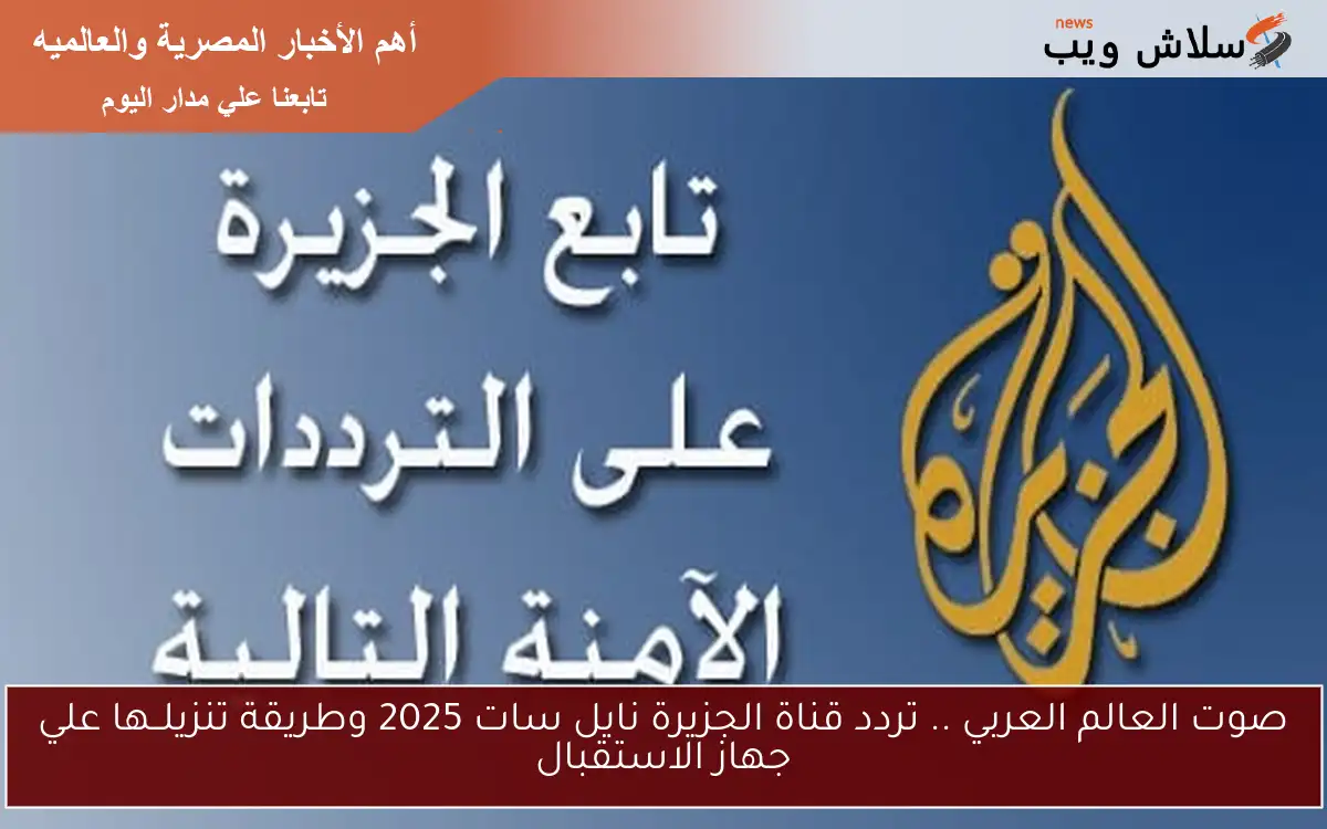 صوت العالم العربي .. تردد قناة الجزيرة نايل سات 2025 وطريقة تنزيلــها علي جهاز الاستقبال