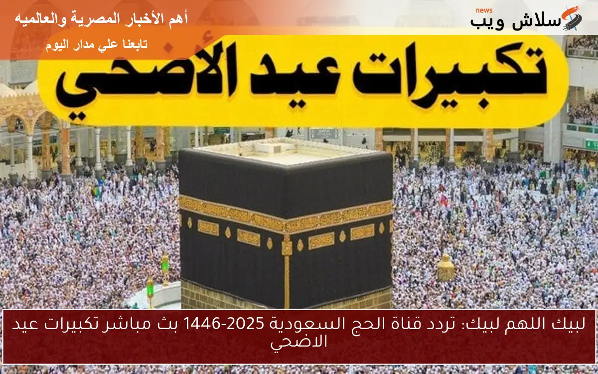 لبيك اللهم لبيك: تردد قناة الحج السعودية 2025-1446 بث مباشر تكبيرات عيد الاضحي