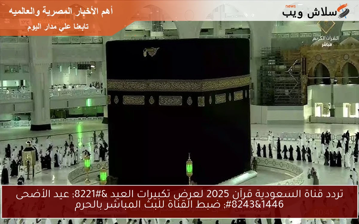 تردد قناة السعودية قرآن 2025 لعرض تكبيرات العيد ” عيد الأضحى 1446″ ضبط القناة للبث المباشر بالحرم