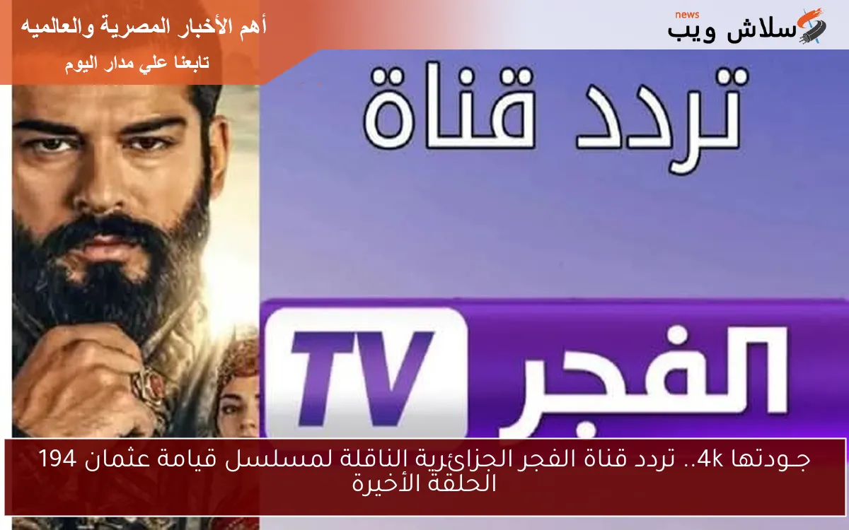 جــودتها 4k.. تردد قناة الفجر الجزائرية الناقلة لمسلسل قيامة عثمان 194 الحلقة الأخيرة