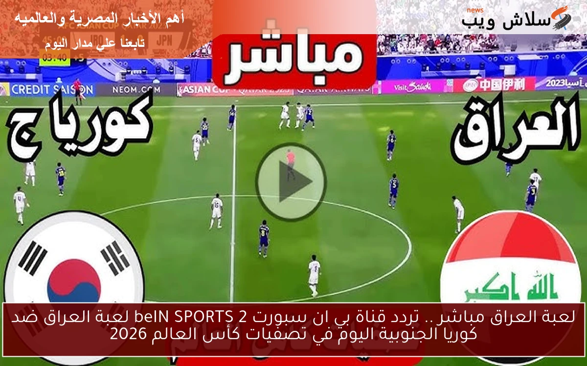 لعبة العراق مباشر .. تردد قناة بي ان سبورت 2 beIN SPORTS لعبة العراق ضد كوريا الجنوبية اليوم في تصفيات كأس العالم 2026