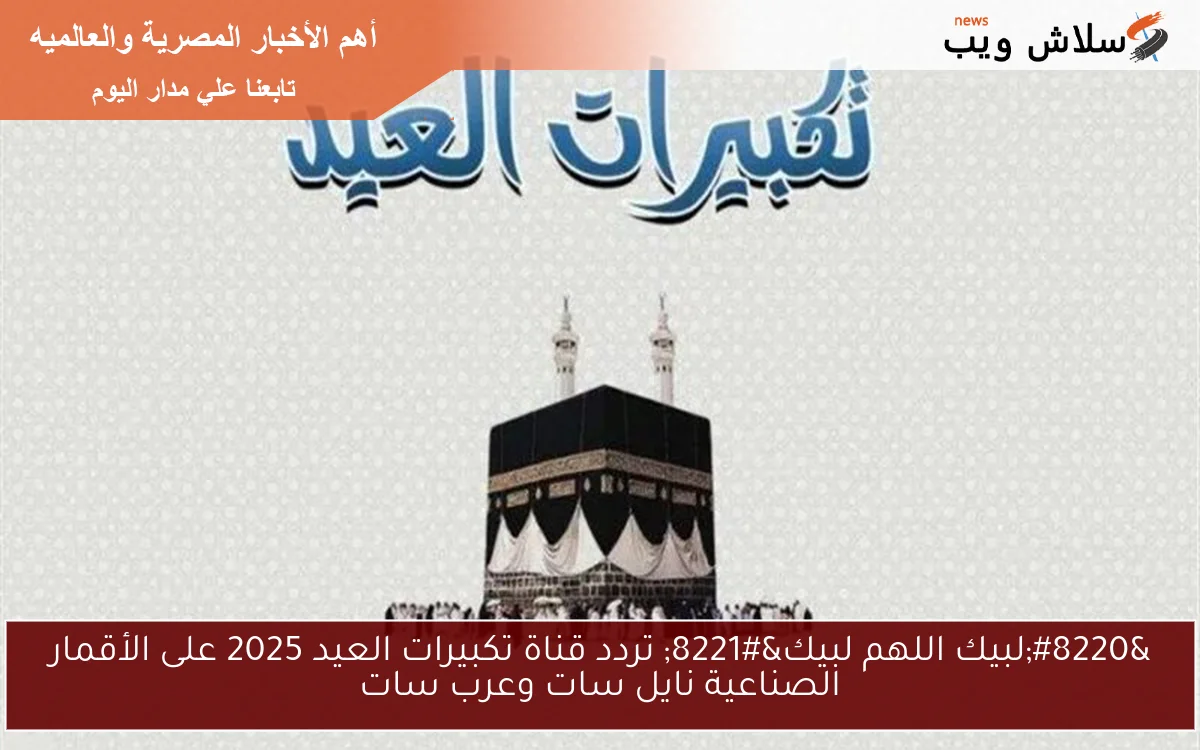 “لبيك اللهم لبيك” تردد قناة تكبيرات العيد 2025 على الأقمار الصناعية نايل سات وعرب سات