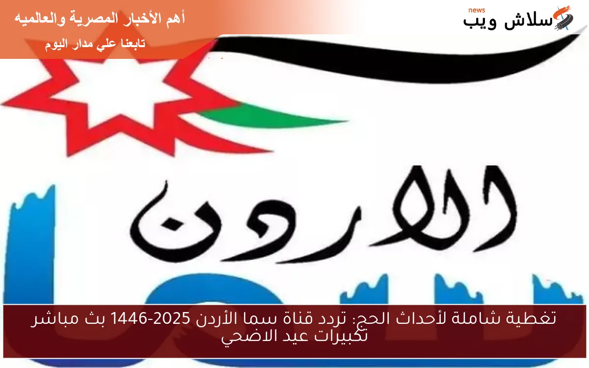 تغطية شاملة لأحداث الحج: تردد قناة سما الأردن 2025-1446 بث مباشر تكبيرات عيد الاضحي