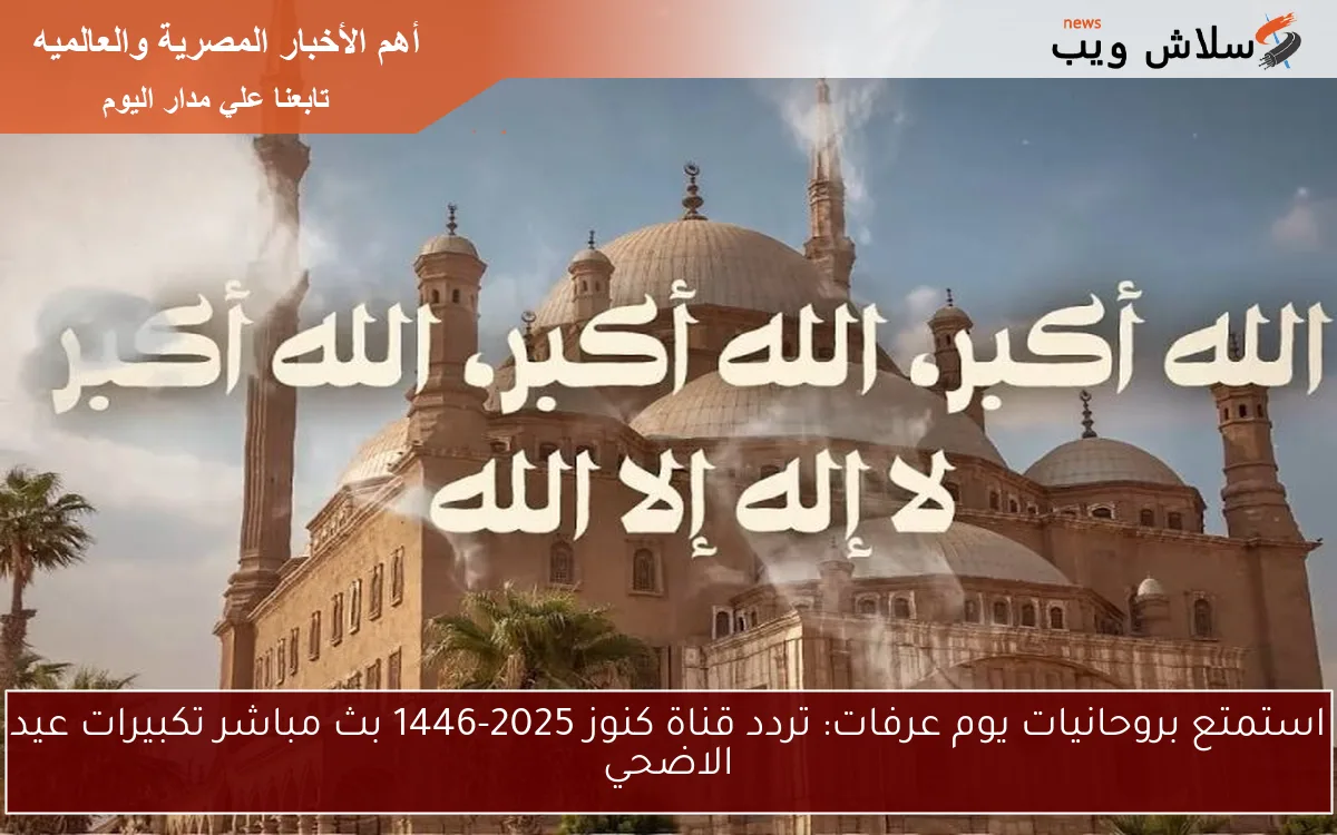 استمتع بروحانيات يوم عرفات: تردد قناة كنوز 2025-1446 بث مباشر تكبيرات عيد الاضحي