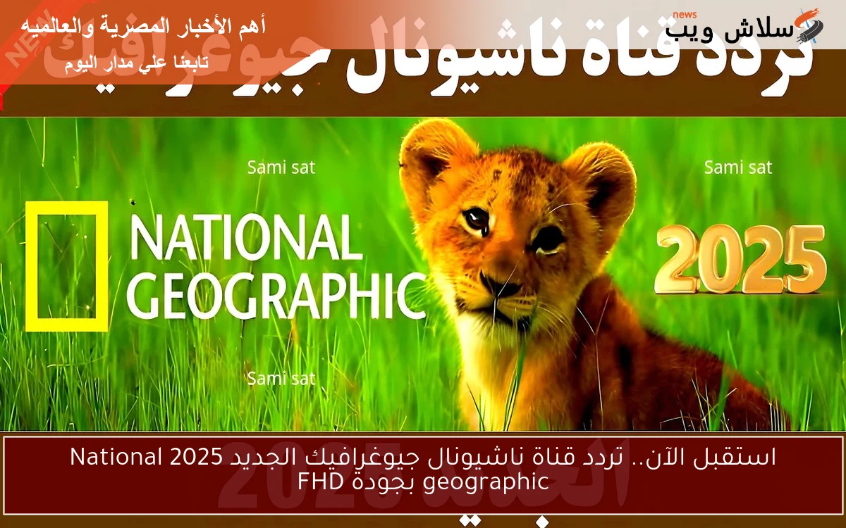 استقبل الآن.. تردد قناة ناشيونال جيوغرافيك الجديد 2025 National geographic بجودة FHD