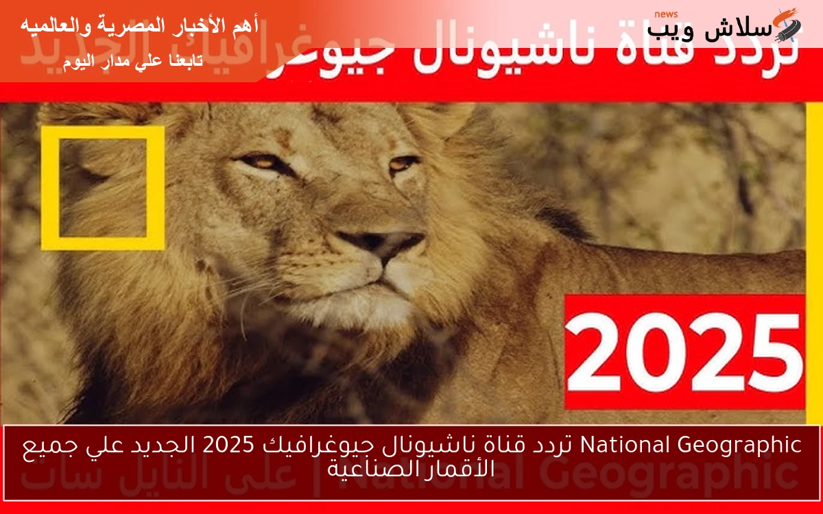 National Geographic تردد قناة ناشيونال جيوغرافيك 2025 الجديد علي جميع الأقمار الصناعية