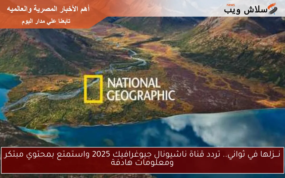 نـــزلها في ثواني.. تردد قناة ناشيونال جيوغرافيك 2025 واستمتع بمحتوي مبتكر ومعلومات هادفة