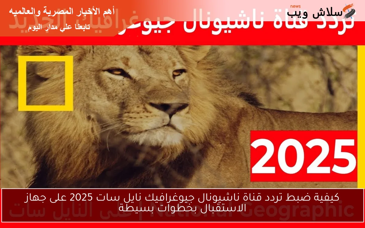 كيفية ضبط تردد قناة ناشيونال جيوغرافيك نايل سات 2025 على جهاز الاستقبال بخطوات بسيطة