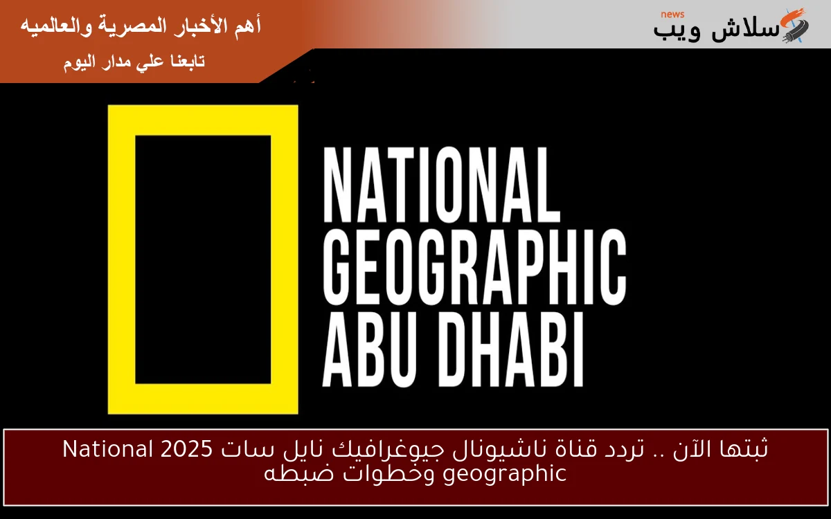 ثبتها الآن .. تردد قناة ناشيونال جيوغرافيك نايل سات 2025 National geographic وخطوات ضبطه
