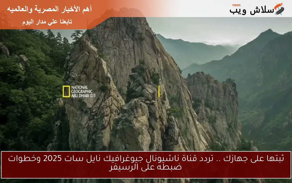 ثبتها على جهازك .. تردد قناة ناشيونال جيوغرافيك نايل سات 2025 وخطوات ضبطه على الرسيفر