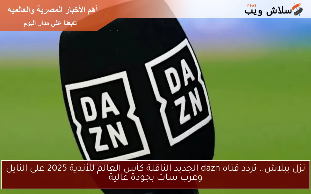 نزل ببلاش.. تردد قناه dazn الجديد الناقلة كأس العالم للأندية 2025 على النايل وعرب سات بجودة عالية