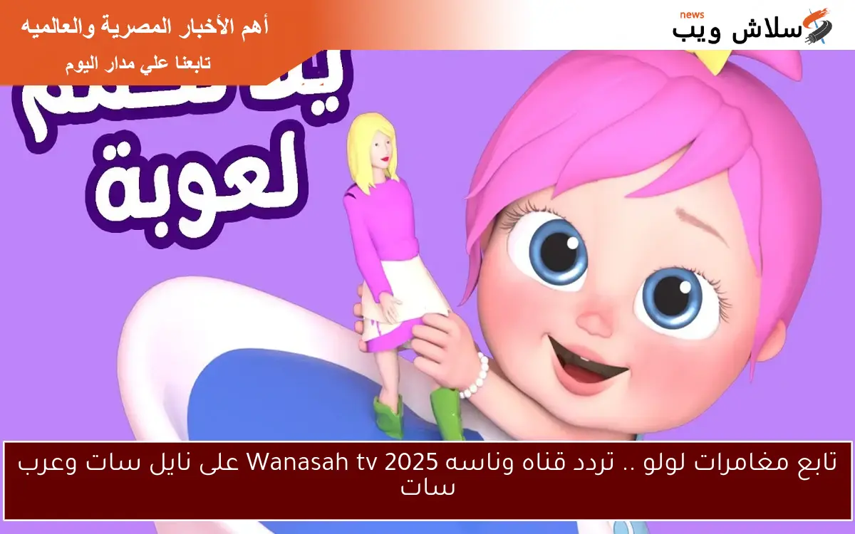 تابع مغامرات لولو .. تردد قناه وناسه 2025 Wanasah tv على نايل سات وعرب سات