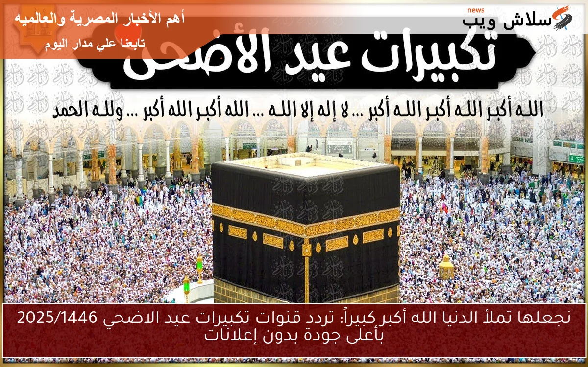 نجعلها تملأ الدنيا الله أكبر كبيراً: تردد قنوات تكبيرات عيد الاضحي 2025/1446 بأعلى جودة بدون إعلانات