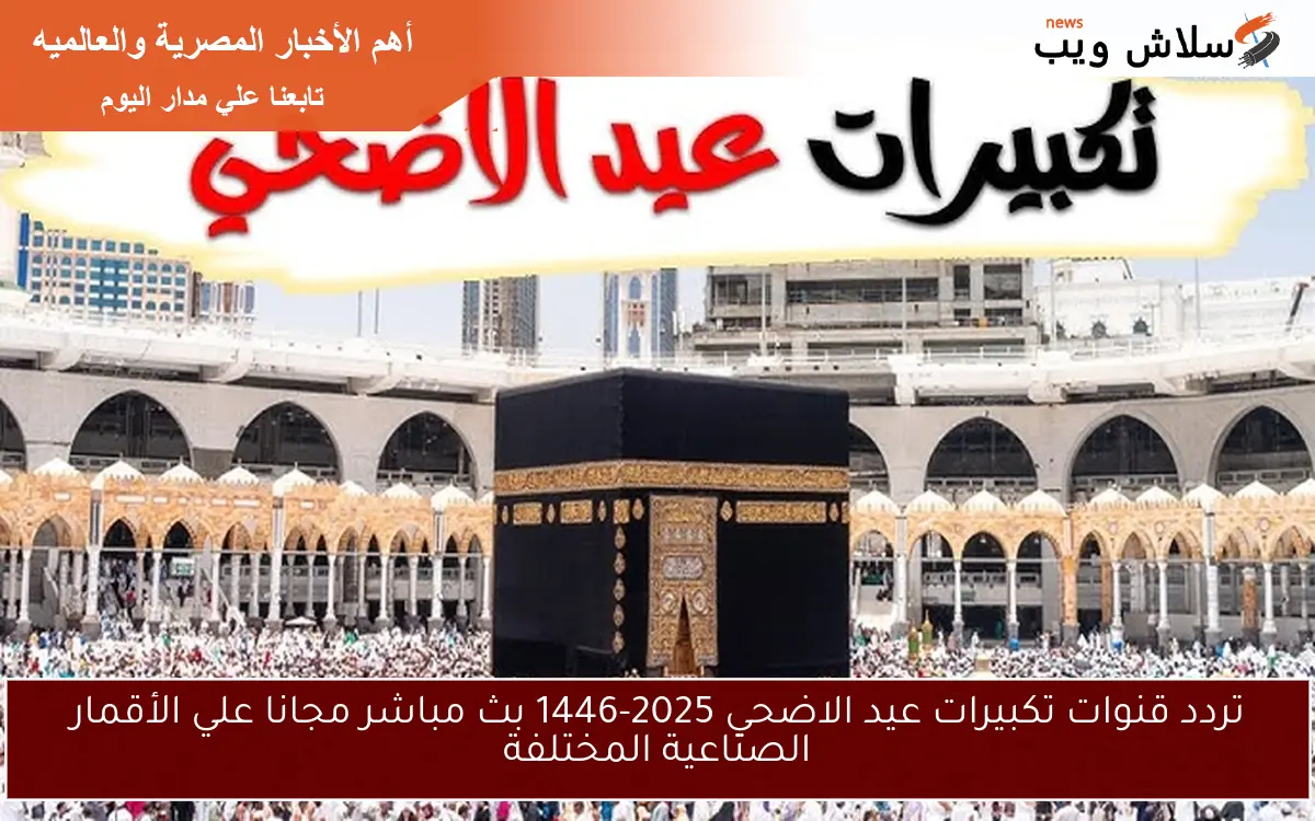 تردد قنوات تكبيرات عيد الاضحي 2025-1446 بث مباشر مجانا علي الأقمار الصناعية المختلفة