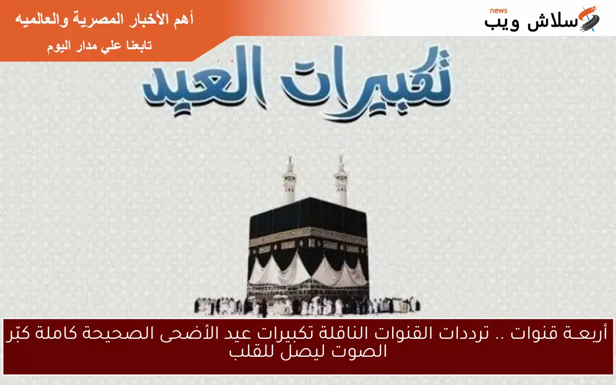 أربعــة قنوات .. ترددات القنوات الناقلة تكبيرات عيد الأضحى الصحيحة كاملة كبّر الصوت ليصل للقلب