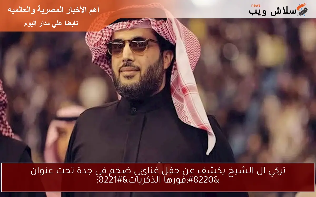 تركي آل الشيخ يكشف عن حفل غنائي ضخم في جدة تحت عنوان “فورها الذكريات”