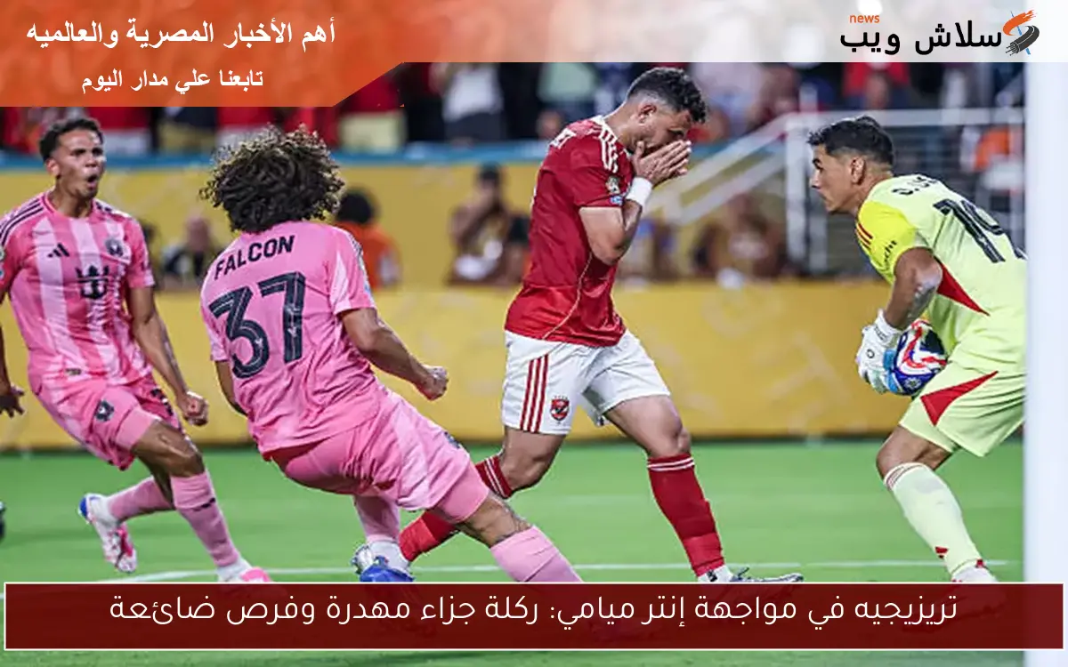 تريزيجيه في مواجهة إنتر ميامي: ركلة جزاء مهدرة وفرص ضائعة