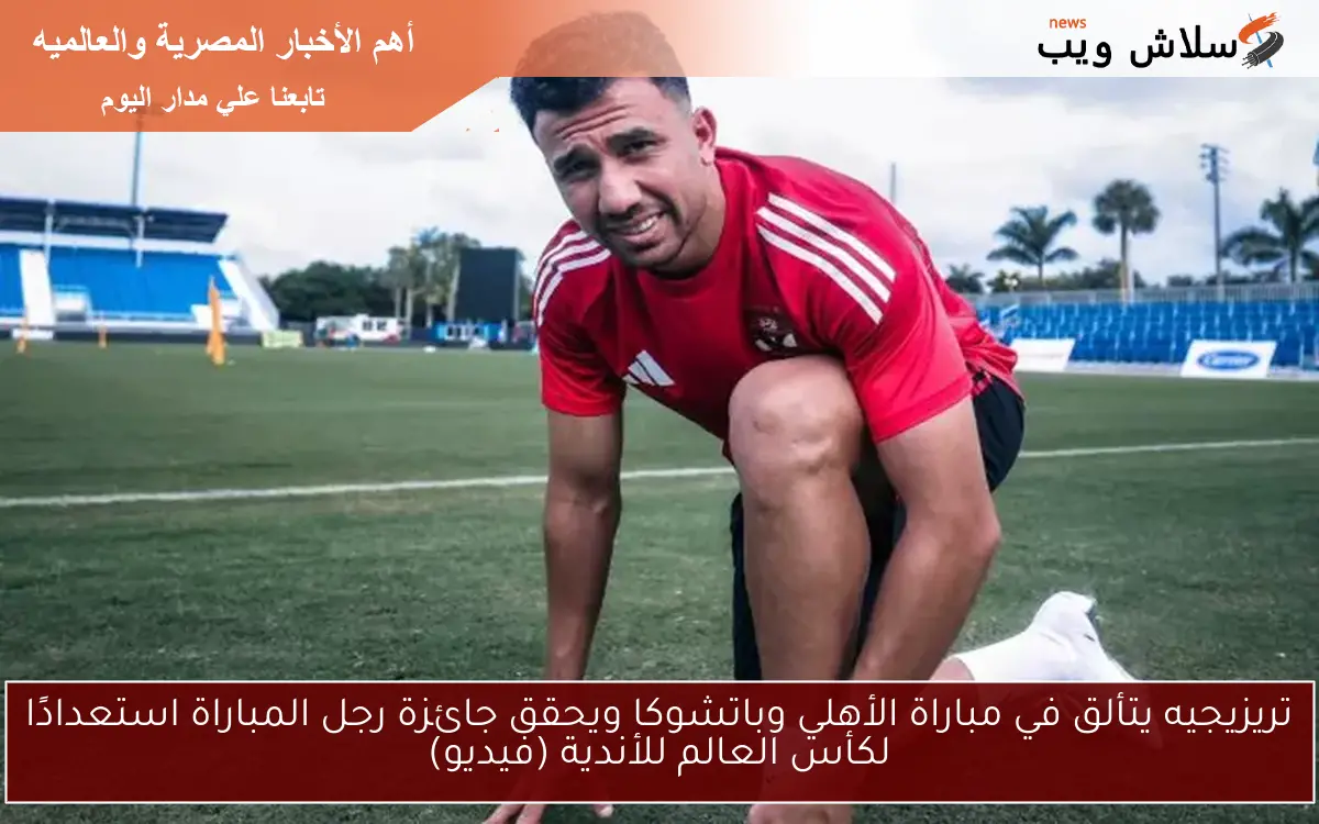 تريزيجيه يتألق في مباراة الأهلي وباتشوكا ويحقق جائزة رجل المباراة استعدادًا لكأس العالم للأندية (فيديو)