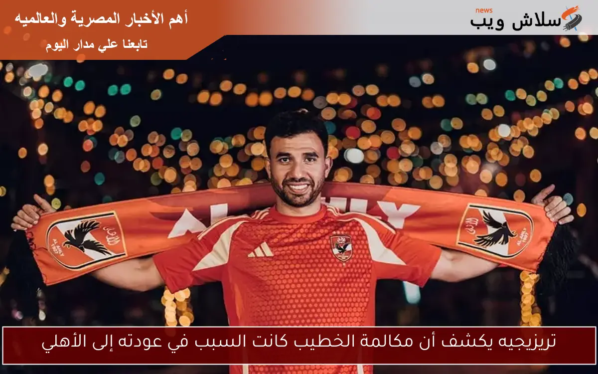 تريزيجيه يكشف أن مكالمة الخطيب كانت السبب في عودته إلى الأهلي