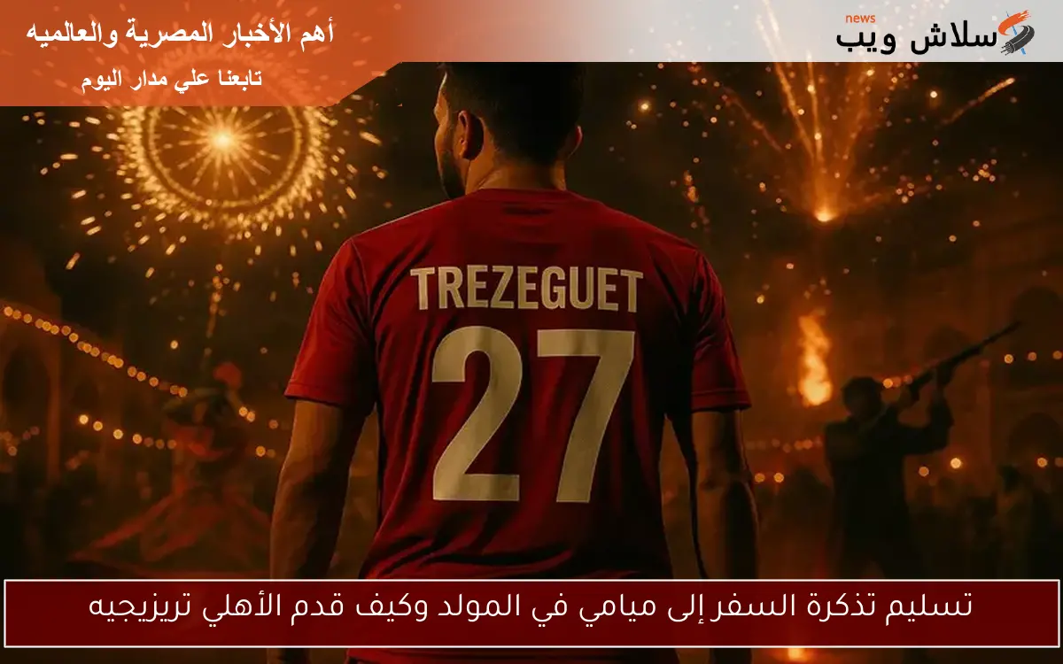 تسليم تذكرة السفر إلى ميامي في المولد وكيف قدم الأهلي تريزيجيه