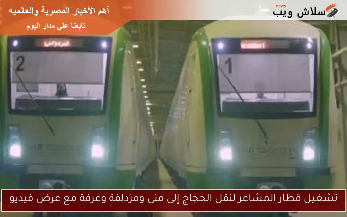 تشغيل قطار المشاعر لنقل الحجاج إلى منى ومزدلفة وعرفة مع عرض فيديو