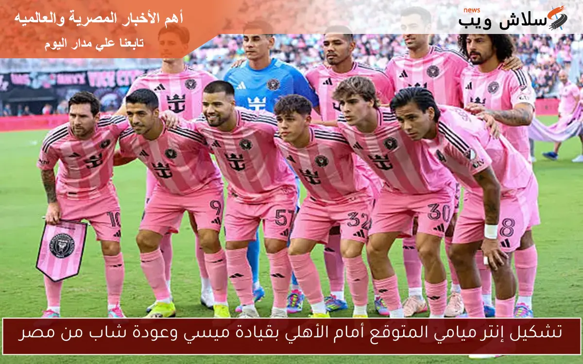 تشكيل إنتر ميامي المتوقع أمام الأهلي بقيادة ميسي وعودة شاب من مصر
