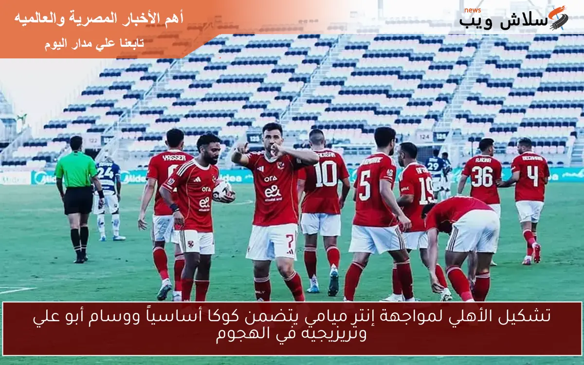 تشكيل الأهلي لمواجهة إنتر ميامي يتضمن كوكا أساسياً ووسام أبو علي وتريزيجيه في الهجوم