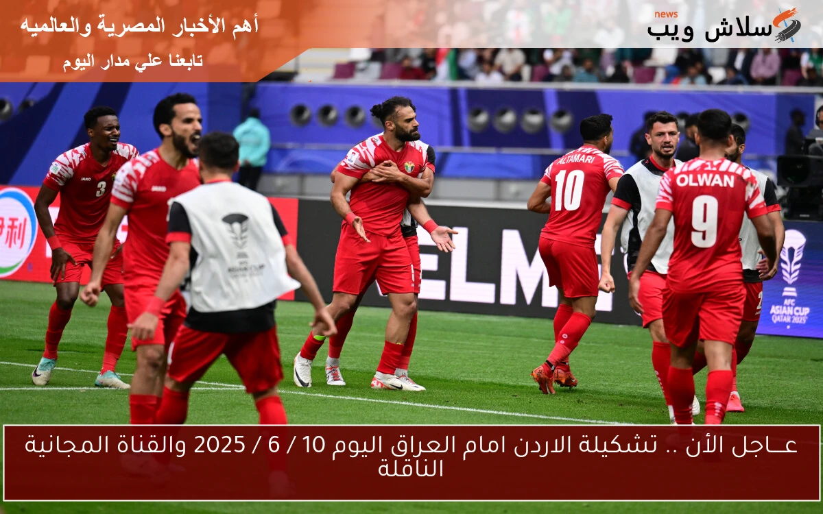 عــــاجل الأن .. تشكيلة الاردن امام العراق اليوم 10 / 6 / 2025 والقناة المجانية الناقلة