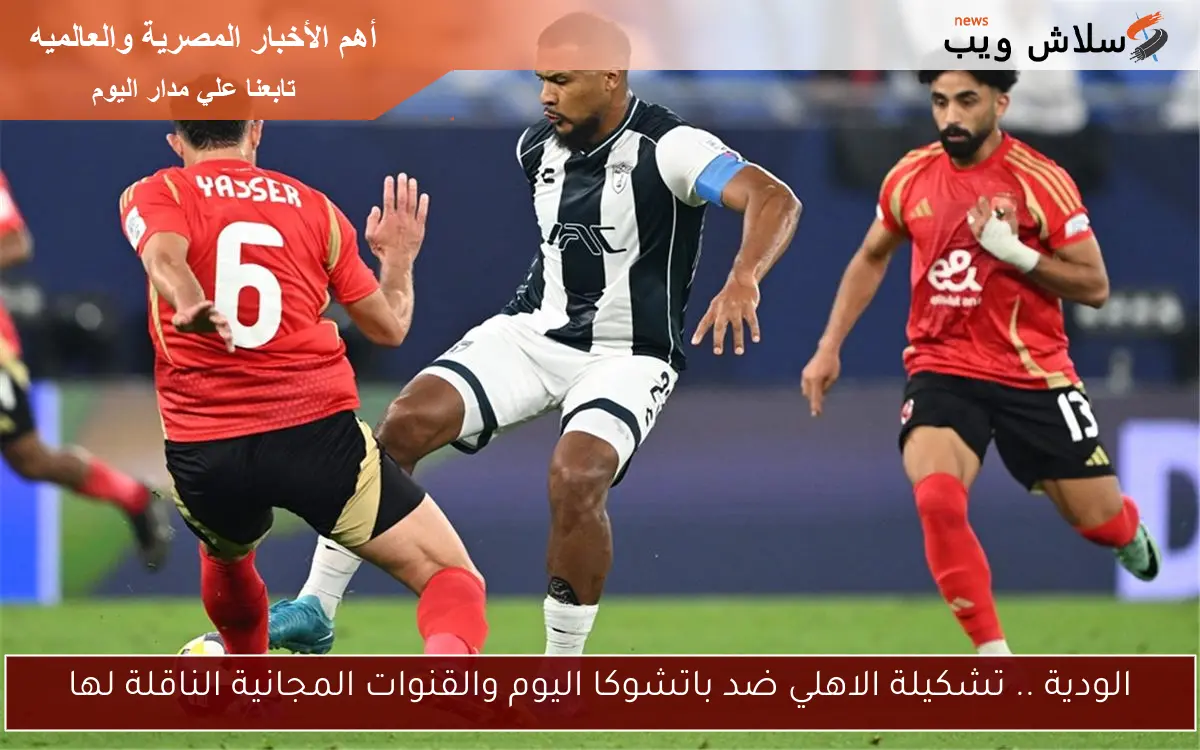 الودية .. تشكيلة الاهلي ضد باتشوكا اليوم والقنوات المجانية الناقلة لها