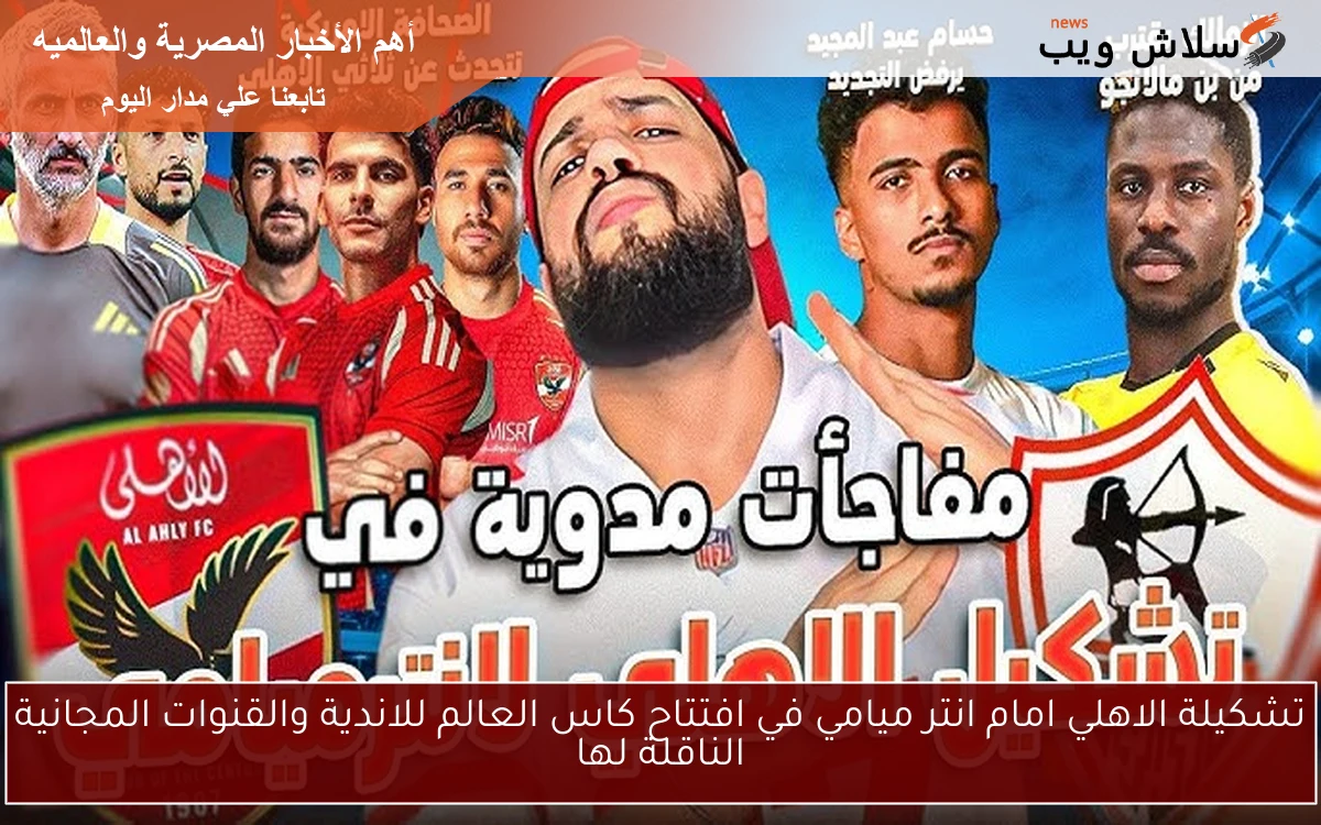 تشكيلة الاهلي امام انتر ميامي في افتتاح كاس العالم للاندية والقنوات المجانية الناقلة لها