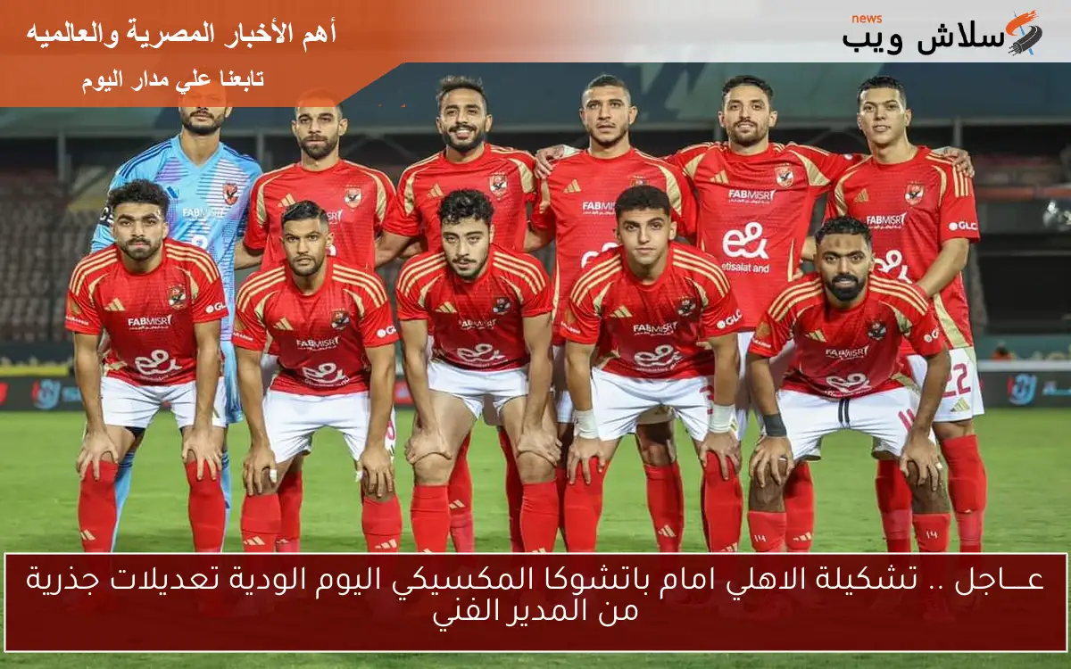 عـــــاجل .. تشكيلة الاهلي امام باتشوكا المكسيكي اليوم الودية تعديلات جذرية من المدير الفني