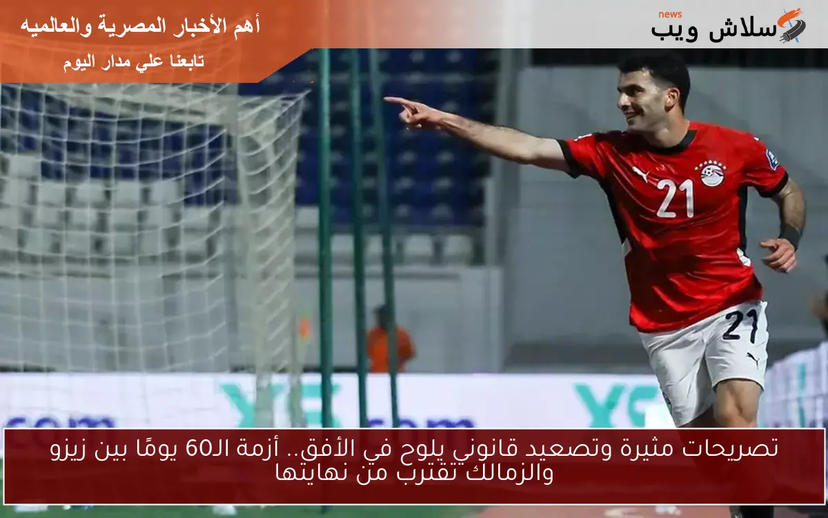 تصريحات مثيرة وتصعيد قانوني يلوح في الأفق.. أزمة الـ60 يومًا بين زيزو والزمالك تقترب من نهايتها