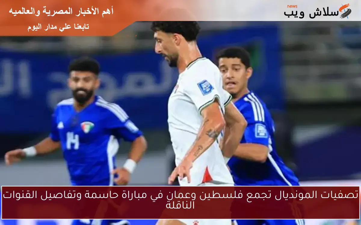 تصفيات المونديال تجمع فلسطين وعمان في مباراة حاسمة وتفاصيل القنوات الناقلة