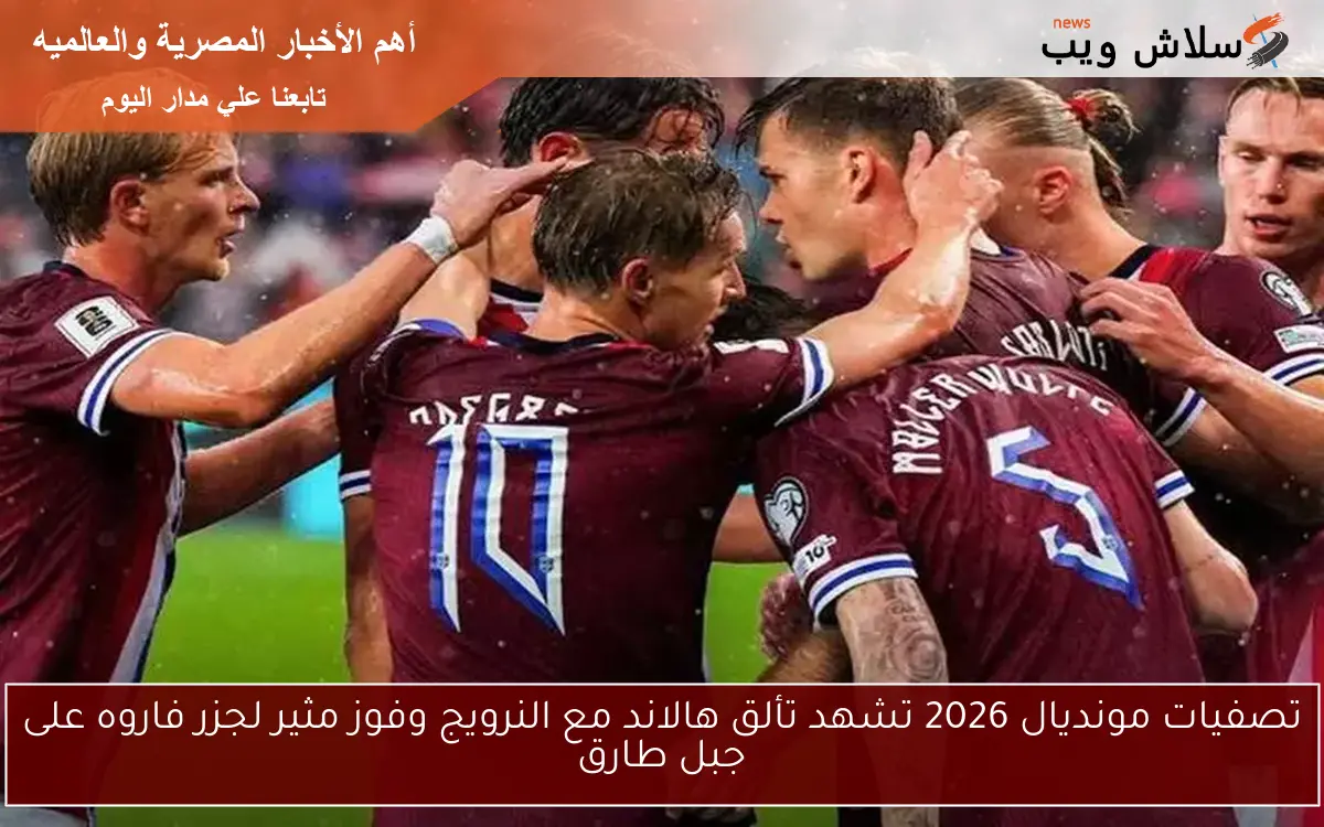 تصفيات مونديال 2026 تشهد تألق هالاند مع النرويج وفوز مثير لجزر فاروه على جبل طارق