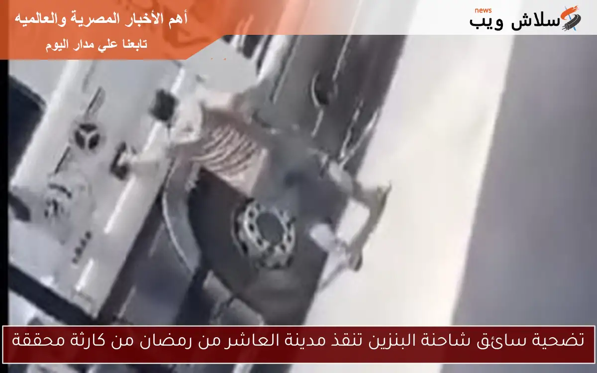 تضحية سائق شاحنة البنزين تنقذ مدينة العاشر من رمضان من كارثة محققة