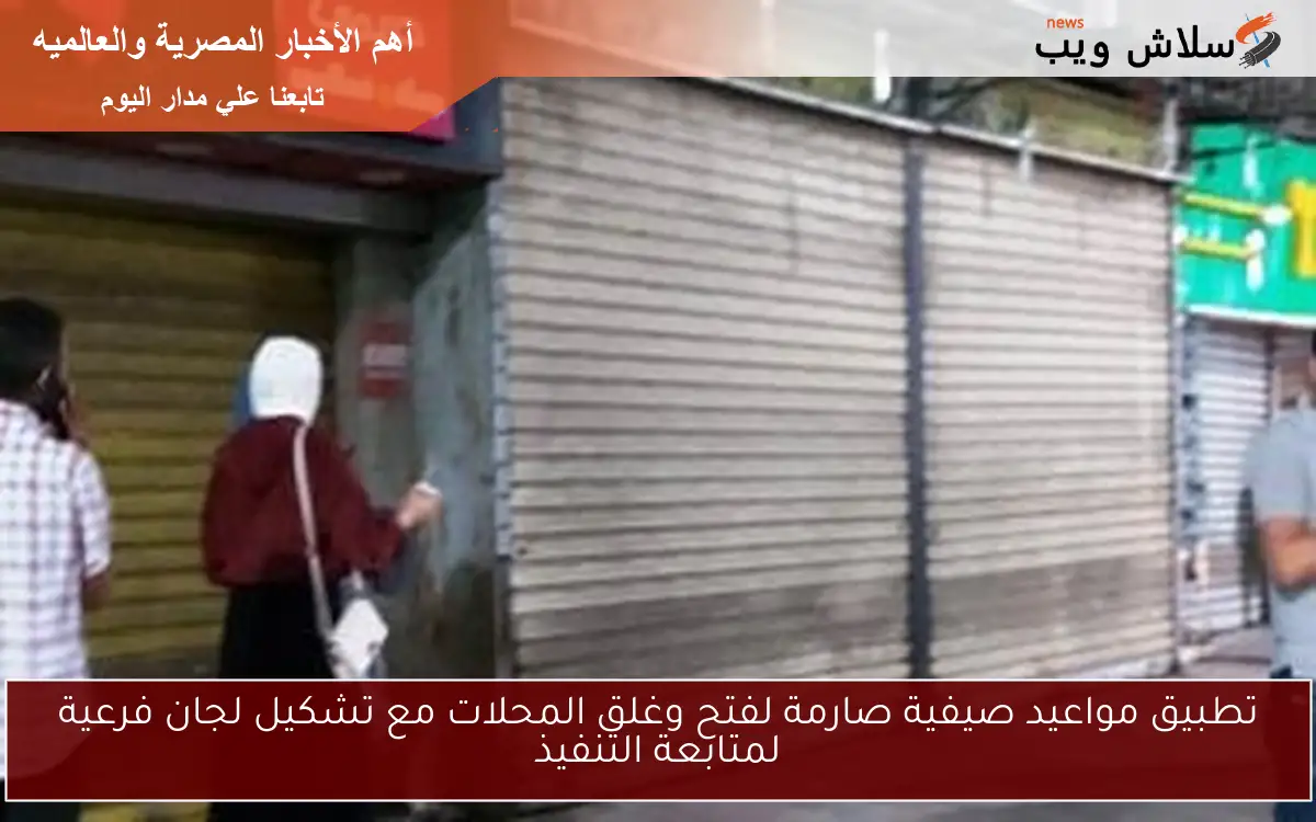تطبيق مواعيد صيفية صارمة لفتح وغلق المحلات مع تشكيل لجان فرعية لمتابعة التنفيذ