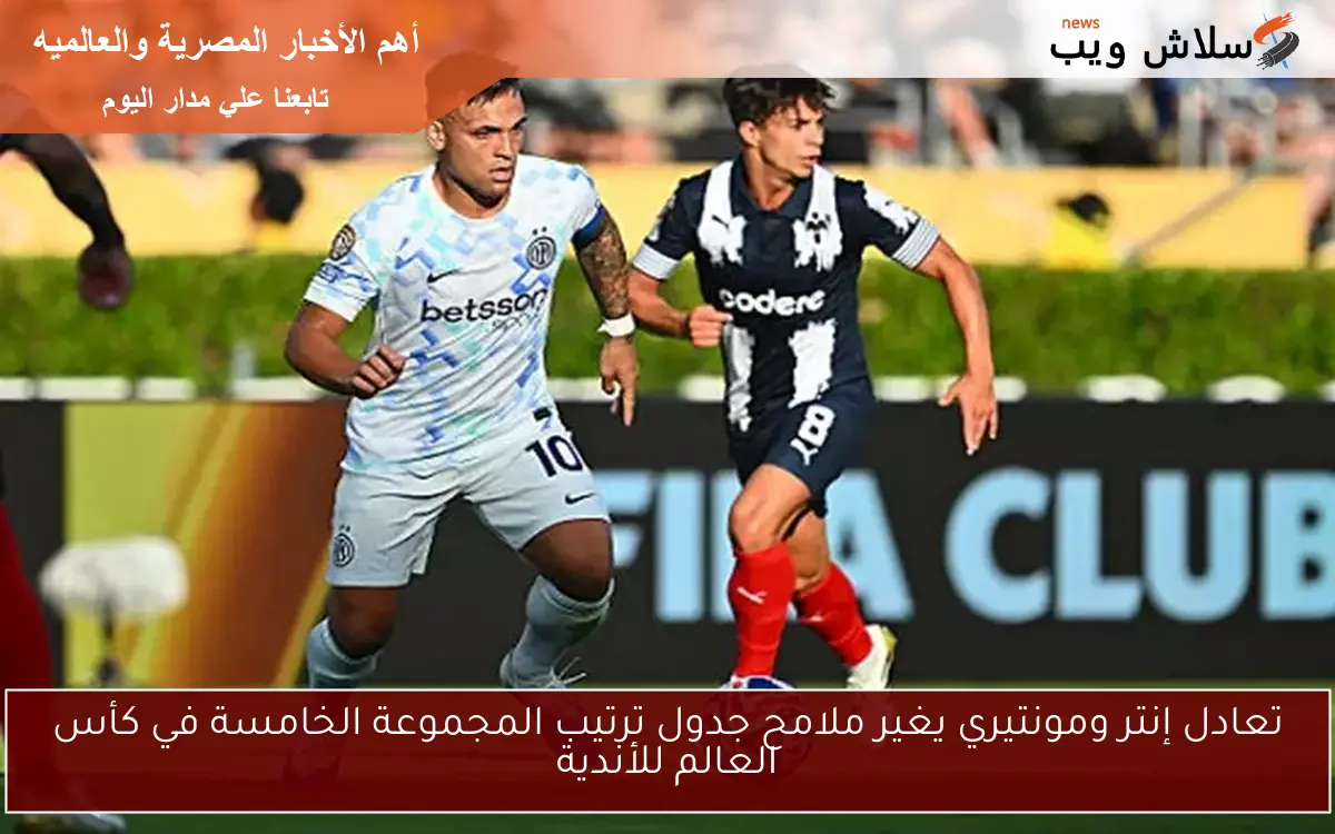 تعادل إنتر ومونتيري يغير ملامح جدول ترتيب المجموعة الخامسة في كأس العالم للأندية