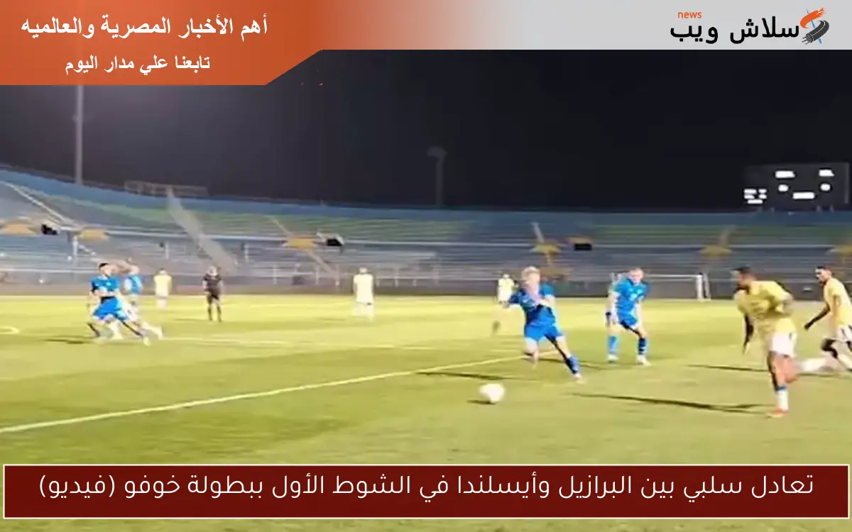 تعادل سلبي بين البرازيل وأيسلندا في الشوط الأول ببطولة خوفو (فيديو)