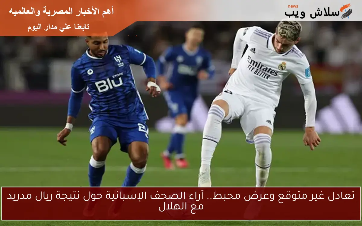تعادل غير متوقع وعرض محبط.. آراء الصحف الإسبانية حول نتيجة ريال مدريد مع الهلال