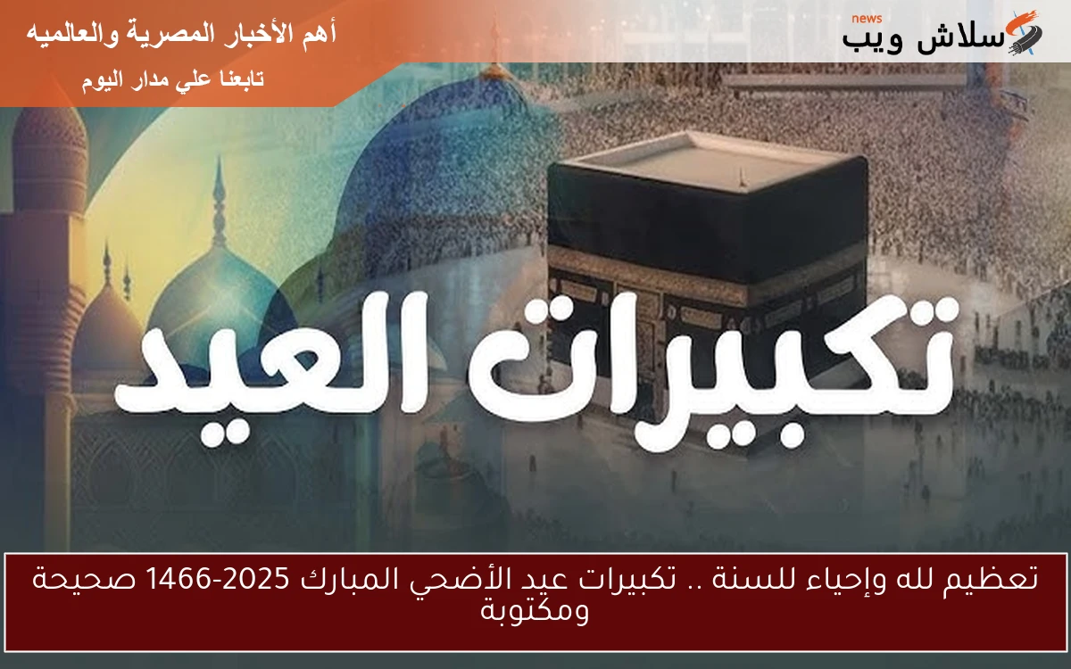 تعظيم لله وإحياء للسنة .. تكبيرات عيد الأضحي المبارك 2025-1466 صحيحة ومكتوبة
