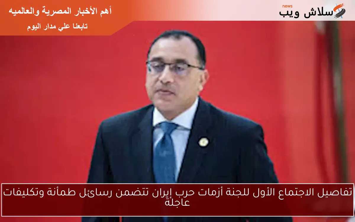 تفاصيل الاجتماع الأول للجنة أزمات حرب إيران تتضمن رسائل طمأنة وتكليفات عاجلة
