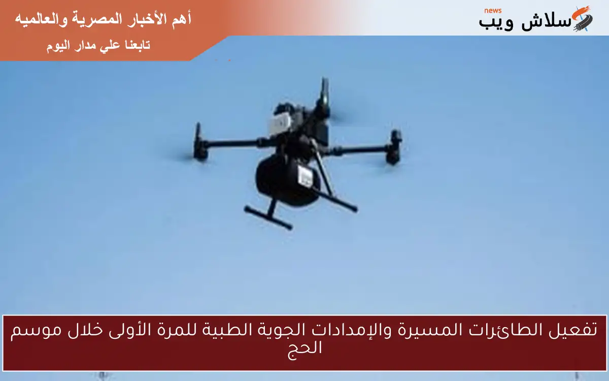 تفعيل الطائرات المسيرة والإمدادات الجوية الطبية للمرة الأولى خلال موسم الحج