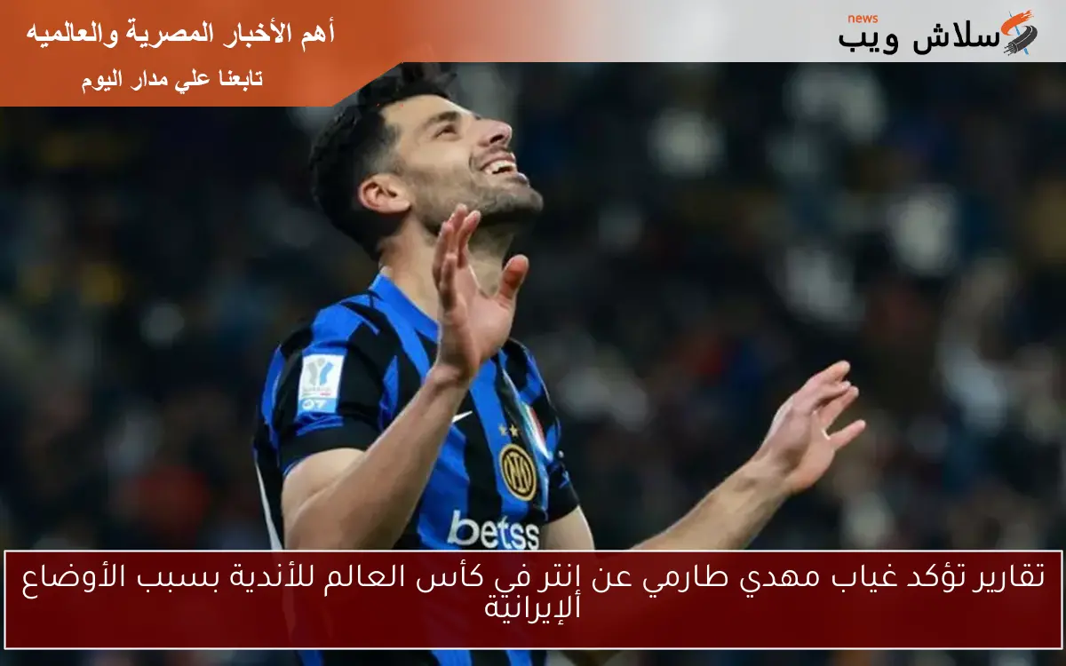 تقارير تؤكد غياب مهدي طارمي عن إنتر في كأس العالم للأندية بسبب الأوضاع الإيرانية