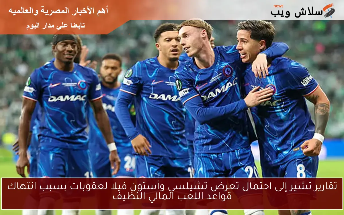تقارير تشير إلى احتمال تعرض تشيلسي وأستون فيلا لعقوبات بسبب انتهاك قواعد اللعب المالي النظيف