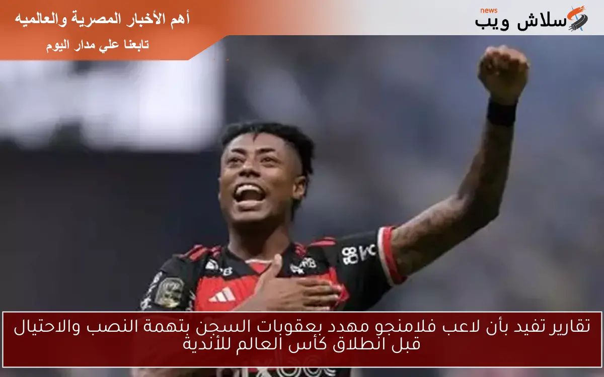 تقارير تفيد بأن لاعب فلامنجو مهدد بعقوبات السجن بتهمة النصب والاحتيال قبل انطلاق كأس العالم للأندية